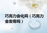 巧克力會化嗎（巧克力會發(fā)霉嗎）