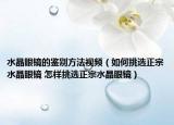 水晶眼鏡的鑒別方法視頻（如何挑選正宗水晶眼鏡 怎樣挑選正宗水晶眼鏡）