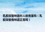 乳膠床墊味道對人體有害嗎（乳膠床墊有味道正常嗎）