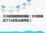 大興機(jī)場(chǎng)地鐵時(shí)間表（大興機(jī)場(chǎng)過了12點(diǎn)怎么回市區(qū)）