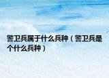 警衛(wèi)兵屬于什么兵種（警衛(wèi)兵是個(gè)什么兵種）