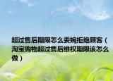 超過售后期限怎么委婉拒絕顧客（淘寶購物超過售后維權(quán)期限該怎么做）