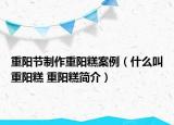 重陽節(jié)制作重陽糕案例（什么叫重陽糕 重陽糕簡介）
