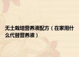 無土栽培營養(yǎng)液配方（在家用什么代替營養(yǎng)液）