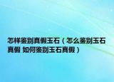 怎樣鑒別真假玉石（怎么鑒別玉石真假 如何鑒別玉石真假）