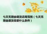 七天無理由退貨適用范圍（七天無理由退貨需要什么條件）