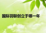 國際羽聯(lián)創(chuàng)立于哪一年