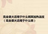 完全退火適用于什么鋼其加熱溫度（完全退火適用于什么鋼）