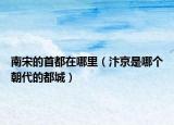 南宋的首都在哪里（汴京是哪個朝代的都城）