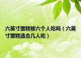 六英寸蛋糕夠六個(gè)人吃嗎（六英寸蛋糕適合幾人吃）