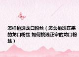 怎樣挑選龍口粉絲（怎么挑選正宗的龍口粉絲 如何挑選正宗的龍口粉絲）