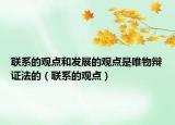 聯(lián)系的觀點和發(fā)展的觀點是唯物辯證法的（聯(lián)系的觀點）