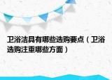 衛(wèi)浴潔具有哪些選購(gòu)要點(diǎn)（衛(wèi)浴選購(gòu)注重哪些方面）