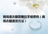 商場退衣服需要扣手續(xù)費嗎（商場衣服退貨方法）