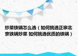 炒菜鐵鍋怎么選（如何挑選正宗北京鐵鍋炒菜 如何挑選優(yōu)質(zhì)的鐵鍋）