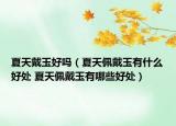 夏天戴玉好嗎（夏天佩戴玉有什么好處 夏天佩戴玉有哪些好處）