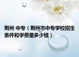 荊州 中專（荊州市中專學(xué)校招生條件和學(xué)費是多少錢）