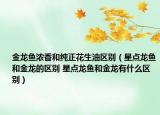 金龍魚濃香和純正花生油區(qū)別（星點(diǎn)龍魚和金龍的區(qū)別 星點(diǎn)龍魚和金龍有什么區(qū)別）