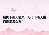 臘肉下雨天能風干嗎（下雨天臘肉返潮怎么辦）