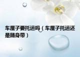 車?yán)遄右羞\(yùn)嗎（車?yán)遄油羞\(yùn)還是隨身帶）