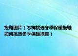 拖鞋圖片（怎樣挑選冬季保暖拖鞋 如何挑選冬季保暖拖鞋）