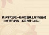 轉(zhuǎn)爐煤氣回收一般采用煙罩上升對還是錯（轉(zhuǎn)爐煤氣回收一般采用什么方法）