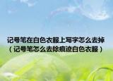 記號(hào)筆在白色衣服上寫字怎么去掉（記號(hào)筆怎么去除痕跡白色衣服）