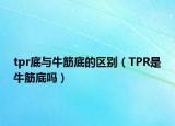 tpr底與牛筋底的區(qū)別（TPR是牛筋底嗎）