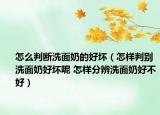 怎么判斷洗面奶的好壞（怎樣判別洗面奶好壞呢 怎樣分辨洗面奶好不好）