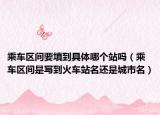乘車區(qū)間要填到具體哪個(gè)站嗎（乘車區(qū)間是寫到火車站名還是城市名）