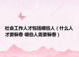 社會工作人才包括哪些人（什么人才要躲春 哪些人需要躲春）