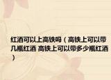 紅酒可以上高鐵嗎（高鐵上可以帶幾瓶紅酒 高鐵上可以帶多少瓶紅酒）