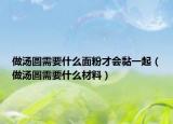 做湯圓需要什么面粉才會黏一起（做湯圓需要什么材料）