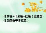 什么色+什么色=紅色（藍(lán)色加什么顏色等于紅色）