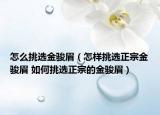 怎么挑選金駿眉（怎樣挑選正宗金駿眉 如何挑選正宗的金駿眉）