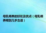 母乳喂養(yǎng)的好處及優(yōu)點（母乳喂養(yǎng)喂到幾歲合適）