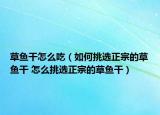 草魚干怎么吃（如何挑選正宗的草魚干 怎么挑選正宗的草魚干）