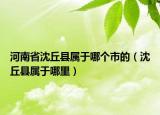 河南省沈丘縣屬于哪個市的（沈丘縣屬于哪里）