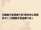 元朗屬于香港哪個區(qū)?到市中心需要多久?（元朗屬于香港哪個區(qū)）