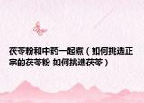 茯苓粉和中藥一起煮（如何挑選正宗的茯苓粉 如何挑選茯苓）