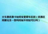 火車票優(yōu)惠卡如何變更乘車區(qū)間（優(yōu)惠區(qū)間要完全一致嗎同城不同站可以嗎）