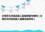 父母作為共同還款人影響貸款年限嗎（父母作為共同還款人需要還房貸嗎）