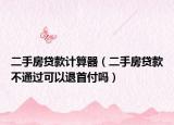 二手房貸款計算器（二手房貸款不通過可以退首付嗎）