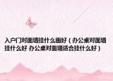入戶門對面墻掛什么畫好（辦公桌對面墻掛什么好 辦公桌對面墻適合掛什么好）