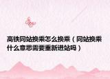 高鐵同站換乘怎么換乘（同站換乘什么意思需要重新進(jìn)站嗎）