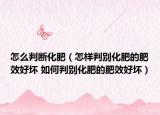 怎么判斷化肥（怎樣判別化肥的肥效好壞 如何判別化肥的肥效好壞）