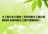 木工鋸片多久更換（怎樣判斷木工鋸片更換時間 如何判斷木工鋸片更換時間）