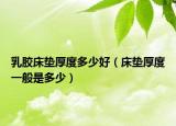 乳膠床墊厚度多少好（床墊厚度一般是多少）