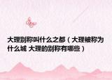 大理別稱叫什么之都（大理被稱為什么城 大理的別稱有哪些）