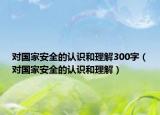 對國家安全的認識和理解300字（對國家安全的認識和理解）